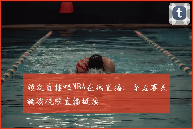 锁定直播吧NBA在线直播：季后赛关键战视频直播链接