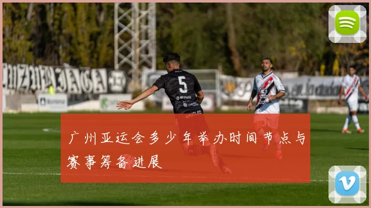 广州亚运会多少年举办时间节点与赛事筹备进展