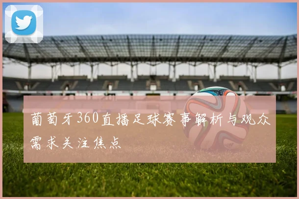 葡萄牙360直播足球赛事解析与观众需求关注焦点
