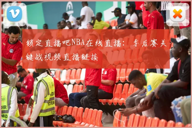 锁定直播吧NBA在线直播：季后赛关键战视频直播链接
