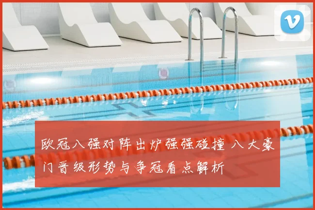 欧冠八强对阵出炉强强碰撞 八大豪门晋级形势与争冠看点解析