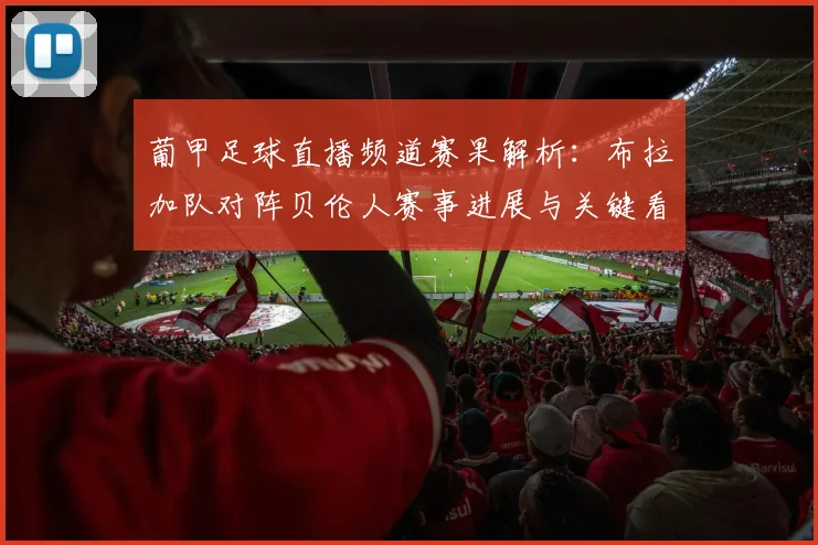 葡甲足球直播频道赛果解析：布拉加队对阵贝伦人赛事进展与关键看点