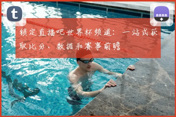 锁定直播吧世界杯频道：一站式获取比分、数据和赛事前瞻