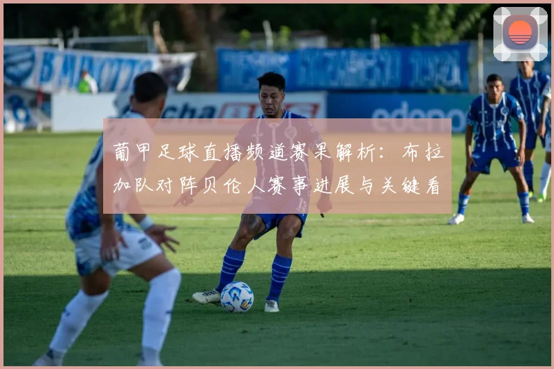 葡甲足球直播频道赛果解析:布拉加队对阵贝伦人赛事进展与关键看点